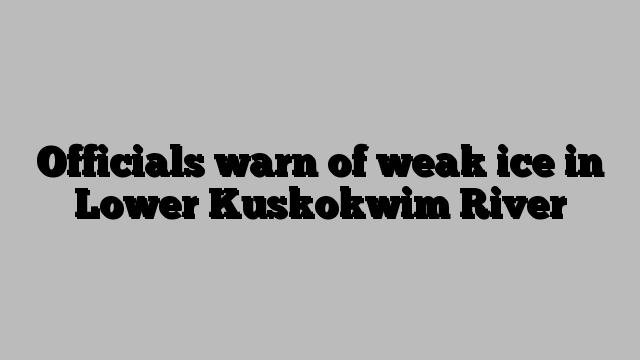 Officials warn of weak ice in Lower Kuskokwim River