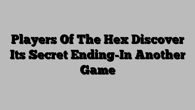 Players Of The Hex Discover Its Secret Ending-In Another Game