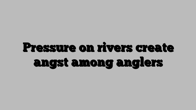 Pressure on rivers create angst among anglers