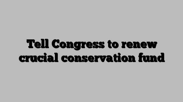 Tell Congress to renew crucial conservation fund