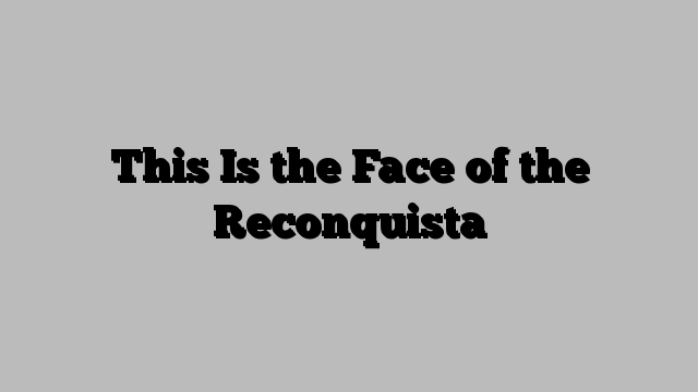 This Is the Face of the Reconquista