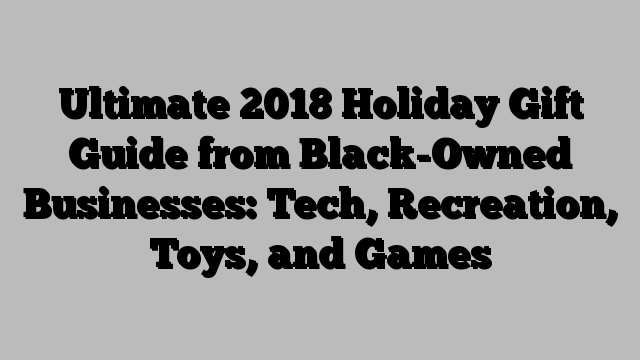 Ultimate 2018 Holiday Gift Guide from Black-Owned Businesses: Tech, Recreation, Toys, and Games