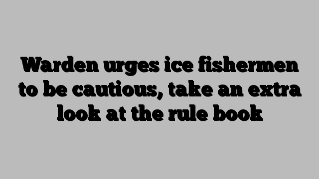 Warden urges ice fishermen to be cautious, take an extra look at the rule book