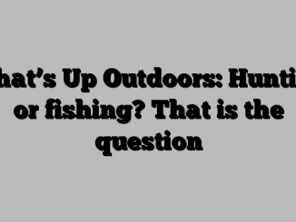 What’s Up Outdoors: Hunting or fishing? That is the question