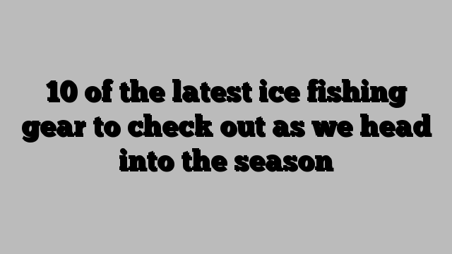 10 of the latest ice fishing gear to check out as we head into the season