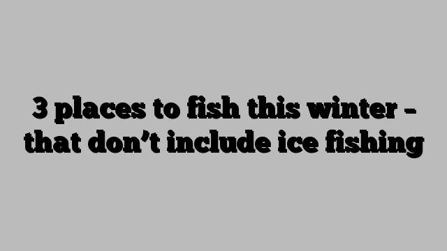 3 places to fish this winter – that don’t include ice fishing