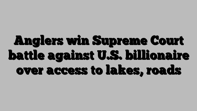 Anglers win Supreme Court battle against U.S. billionaire over access to lakes, roads