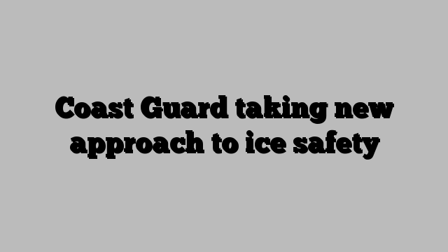 Coast Guard taking new approach to ice safety