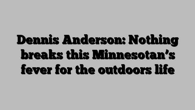 Dennis Anderson: Nothing breaks this Minnesotan’s fever for the outdoors life