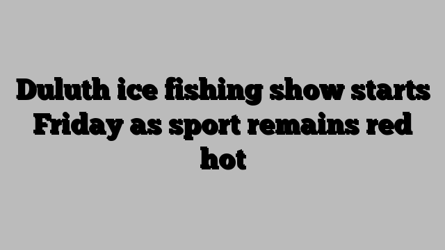 Duluth ice fishing show starts Friday as sport remains red hot