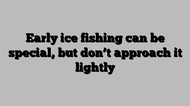 Early ice fishing can be special, but don’t approach it lightly