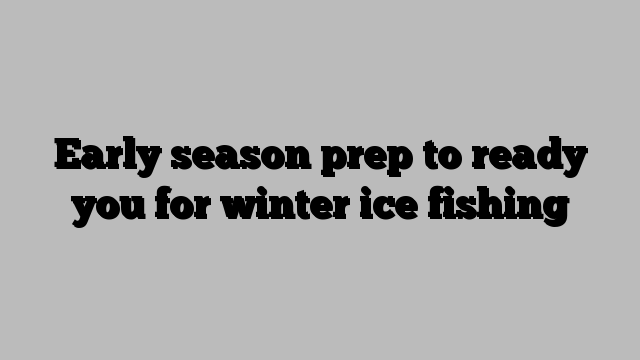 Early season prep to ready you for winter ice fishing