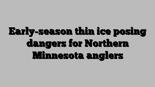 Early-season thin ice posing dangers for Northern Minnesota anglers