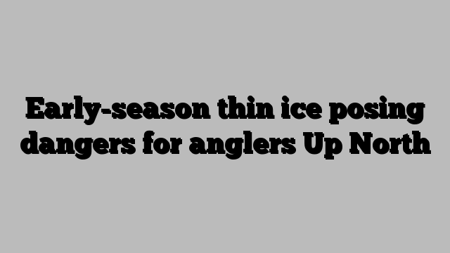 Early-season thin ice posing dangers for anglers Up North