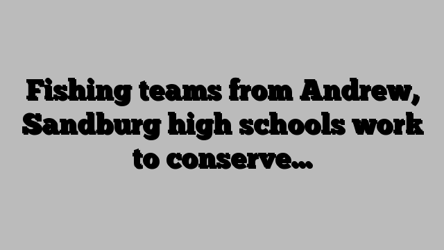 Fishing teams from Andrew, Sandburg high schools work to conserve…