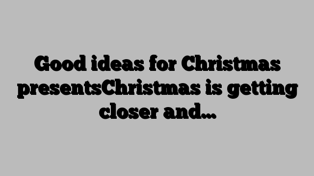 Good ideas for Christmas presentsChristmas is getting closer and…