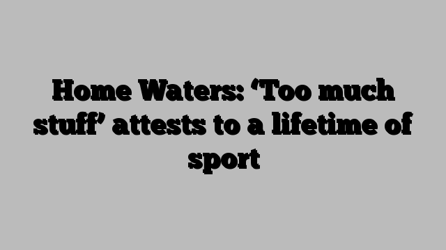 Home Waters: ‘Too much stuff’ attests to a lifetime of sport