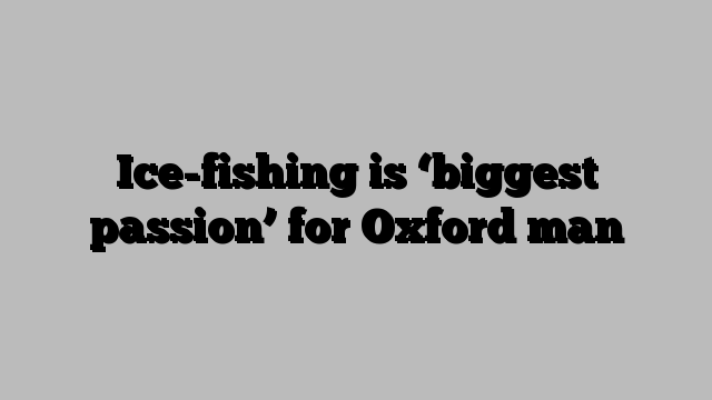 Ice-fishing is ‘biggest passion’ for Oxford man