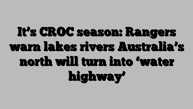 It’s CROC season: Rangers warn lakes rivers Australia’s north will turn into ‘water highway’