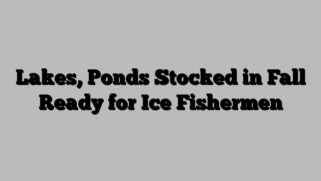 Lakes, Ponds Stocked in Fall Ready for Ice Fishermen