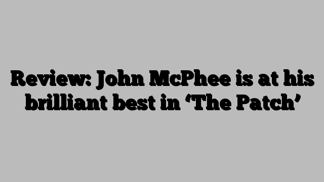 Review: John McPhee is at his brilliant best in ‘The Patch’