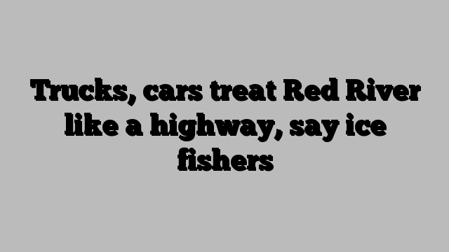 Trucks, cars treat Red River like a highway, say ice fishers