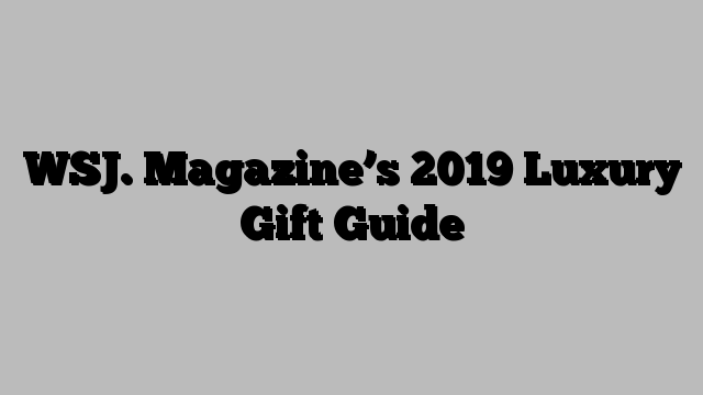 WSJ. Magazine’s 2019 Luxury Gift Guide