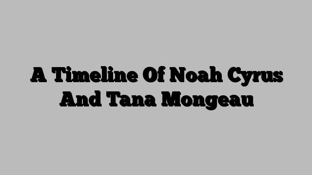 A Timeline Of Noah Cyrus And Tana Mongeau